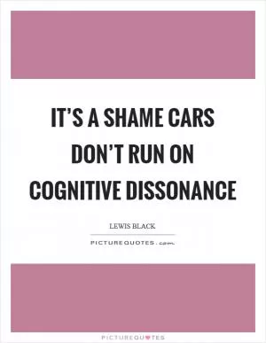It’s a shame cars don’t run on cognitive dissonance Picture Quote #1