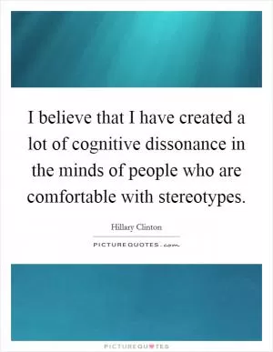 I believe that I have created a lot of cognitive dissonance in the minds of people who are comfortable with stereotypes Picture Quote #1