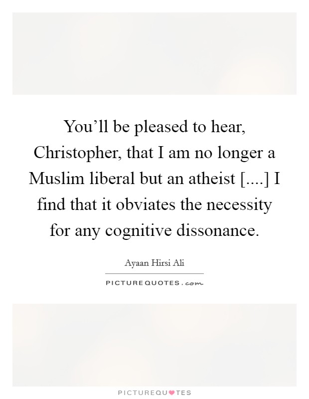 You'll be pleased to hear, Christopher, that I am no longer a Muslim liberal but an atheist [....] I find that it obviates the necessity for any cognitive dissonance. Picture Quote #1