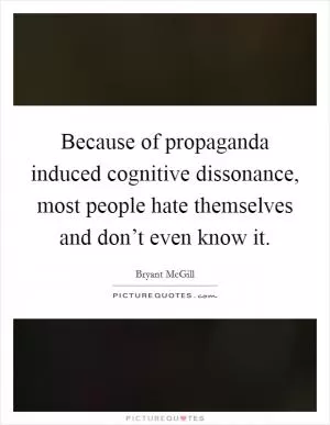 Because of propaganda induced cognitive dissonance, most people hate themselves and don’t even know it Picture Quote #1