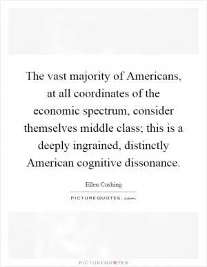 The vast majority of Americans, at all coordinates of the economic spectrum, consider themselves middle class; this is a deeply ingrained, distinctly American cognitive dissonance Picture Quote #1