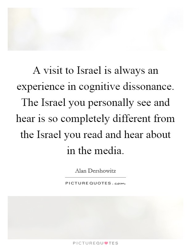 A visit to Israel is always an experience in cognitive dissonance. The Israel you personally see and hear is so completely different from the Israel you read and hear about in the media. Picture Quote #1