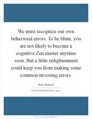 We must recognize our own behavioral errors. To be blunt, you are not likely to become a cognitive Zen master anytime soon. But a little enlightenment could keep you from making some common investing errors Picture Quote #1