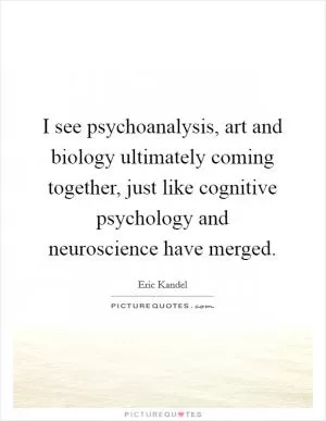 I see psychoanalysis, art and biology ultimately coming together, just like cognitive psychology and neuroscience have merged Picture Quote #1