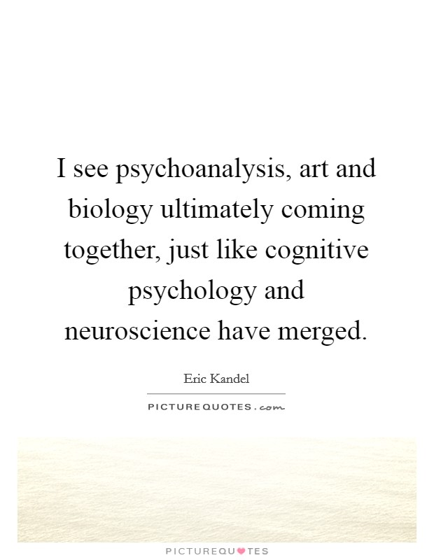 I see psychoanalysis, art and biology ultimately coming together, just like cognitive psychology and neuroscience have merged. Picture Quote #1