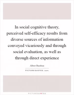 In social cognitive theory, perceived self-efficacy results from diverse sources of information conveyed vicariously and through social evaluation, as well as through direct experience Picture Quote #1