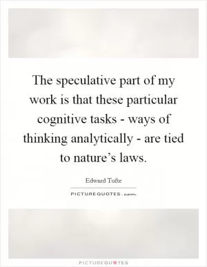 The speculative part of my work is that these particular cognitive tasks - ways of thinking analytically - are tied to nature’s laws Picture Quote #1