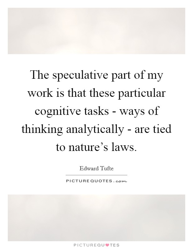 The speculative part of my work is that these particular cognitive tasks - ways of thinking analytically - are tied to nature's laws. Picture Quote #1