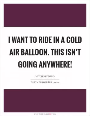 I want to ride in a cold air balloon. This isn’t going anywhere! Picture Quote #1