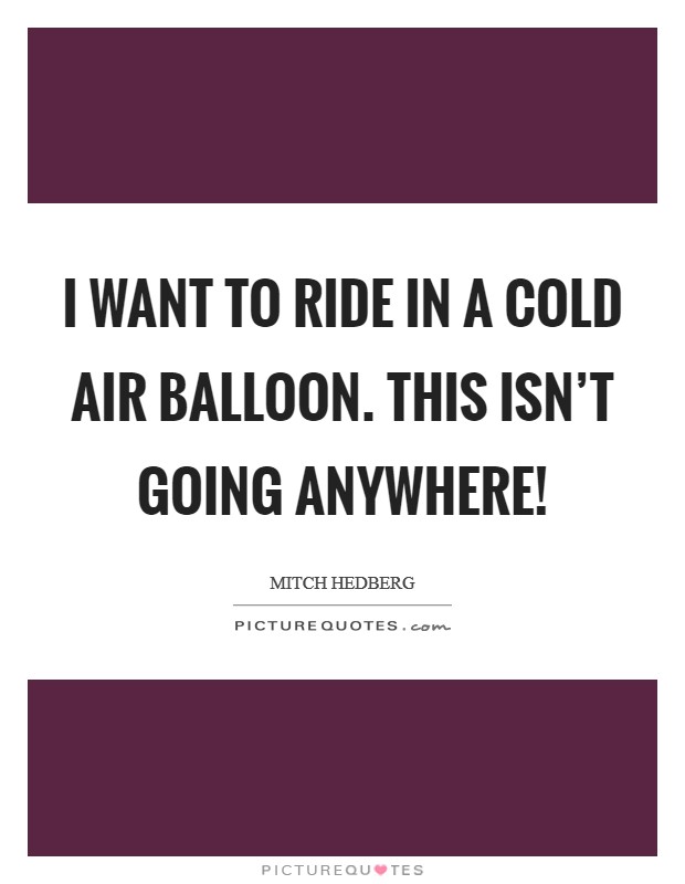 I want to ride in a cold air balloon. This isn't going anywhere! Picture Quote #1