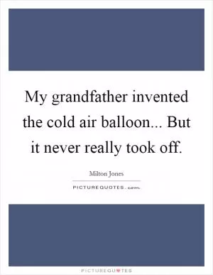 My grandfather invented the cold air balloon... But it never really took off Picture Quote #1