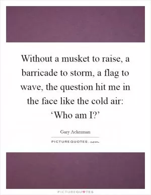 Without a musket to raise, a barricade to storm, a flag to wave, the question hit me in the face like the cold air: ‘Who am I?’ Picture Quote #1
