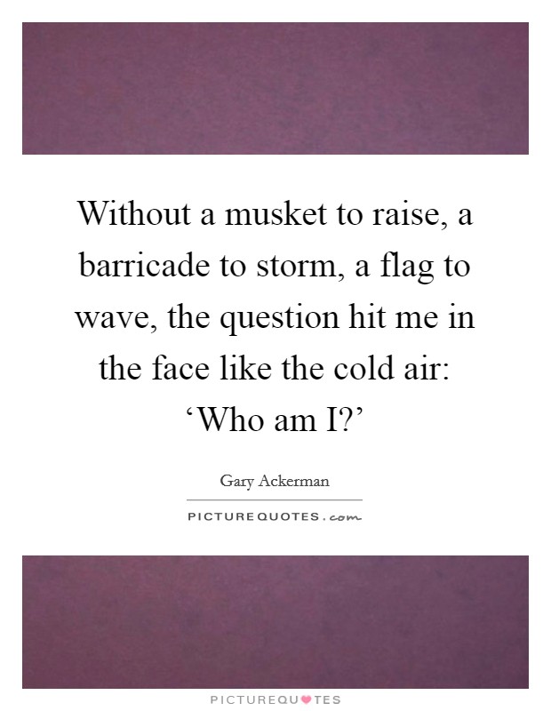 Without a musket to raise, a barricade to storm, a flag to wave, the question hit me in the face like the cold air: ‘Who am I?' Picture Quote #1