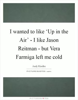 I wanted to like ‘Up in the Air’ - I like Jason Reitman - but Vera Farmiga left me cold Picture Quote #1