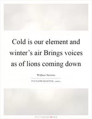 Cold is our element and winter’s air Brings voices as of lions coming down Picture Quote #1