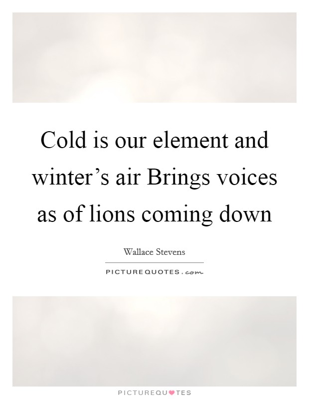 Cold is our element and winter's air Brings voices as of lions coming down Picture Quote #1