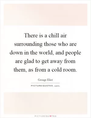 There is a chill air surrounding those who are down in the world, and people are glad to get away from them, as from a cold room Picture Quote #1