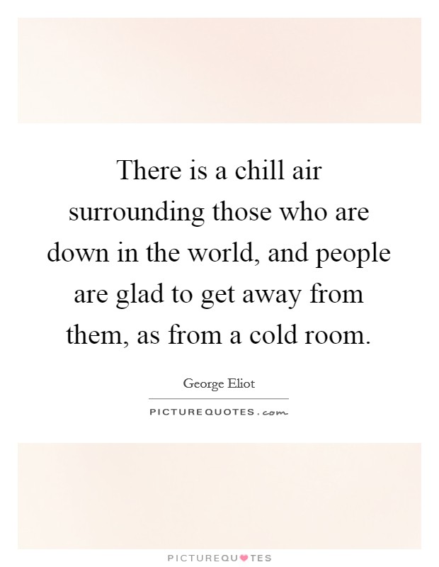 There is a chill air surrounding those who are down in the world, and people are glad to get away from them, as from a cold room. Picture Quote #1