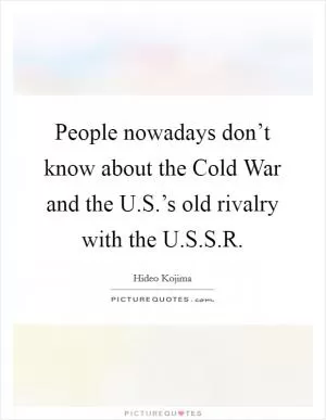 People nowadays don’t know about the Cold War and the U.S.’s old rivalry with the U.S.S.R Picture Quote #1