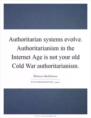 Authoritarian systems evolve. Authoritarianism in the Internet Age is not your old Cold War authoritarianism Picture Quote #1