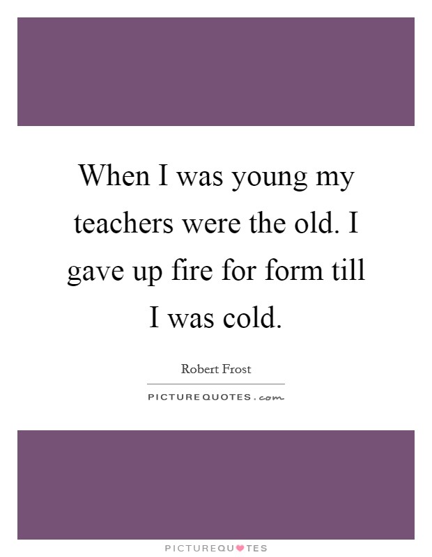 When I was young my teachers were the old. I gave up fire for form till I was cold. Picture Quote #1