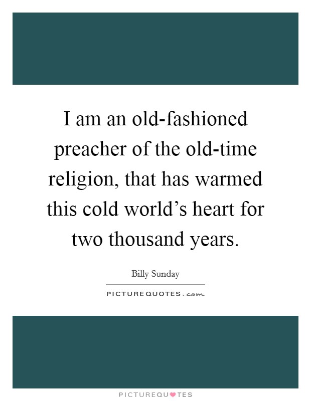 I am an old-fashioned preacher of the old-time religion, that has warmed this cold world's heart for two thousand years. Picture Quote #1