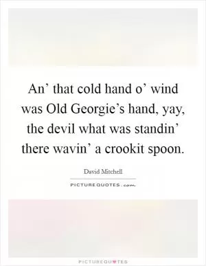 An’ that cold hand o’ wind was Old Georgie’s hand, yay, the devil what was standin’ there wavin’ a crookit spoon Picture Quote #1