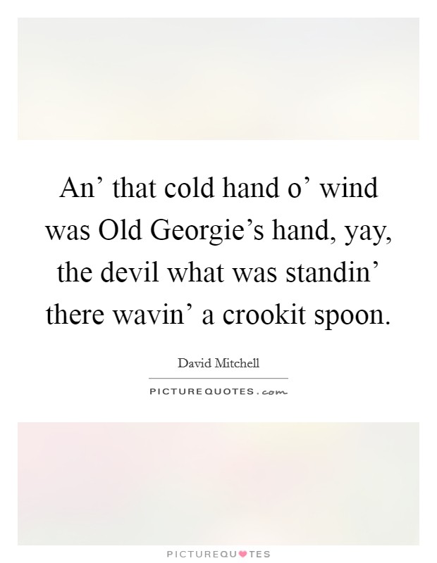 An' that cold hand o' wind was Old Georgie's hand, yay, the devil what was standin' there wavin' a crookit spoon. Picture Quote #1