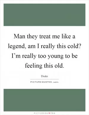 Man they treat me like a legend, am I really this cold? I’m really too young to be feeling this old Picture Quote #1