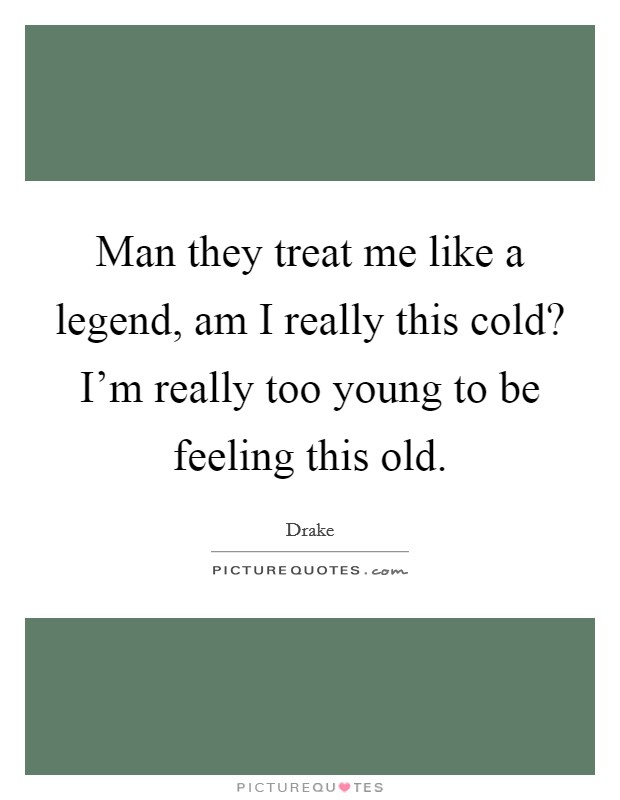 Man they treat me like a legend, am I really this cold? I'm really too young to be feeling this old. Picture Quote #1
