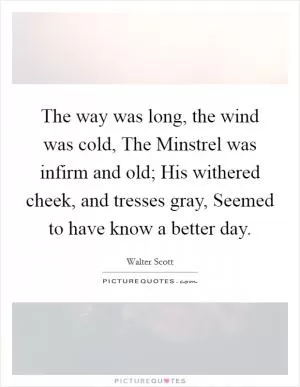 The way was long, the wind was cold, The Minstrel was infirm and old; His withered cheek, and tresses gray, Seemed to have know a better day Picture Quote #1