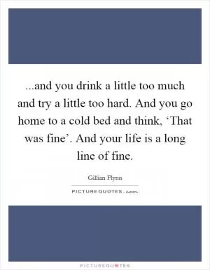 ...and you drink a little too much and try a little too hard. And you go home to a cold bed and think, ‘That was fine’. And your life is a long line of fine Picture Quote #1