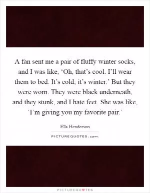 A fan sent me a pair of fluffy winter socks, and I was like, ‘Oh, that’s cool. I’ll wear them to bed. It’s cold; it’s winter.’ But they were worn. They were black underneath, and they stunk, and I hate feet. She was like, ‘I’m giving you my favorite pair.’ Picture Quote #1