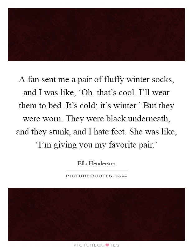 A fan sent me a pair of fluffy winter socks, and I was like, ‘Oh, that's cool. I'll wear them to bed. It's cold; it's winter.' But they were worn. They were black underneath, and they stunk, and I hate feet. She was like, ‘I'm giving you my favorite pair.' Picture Quote #1