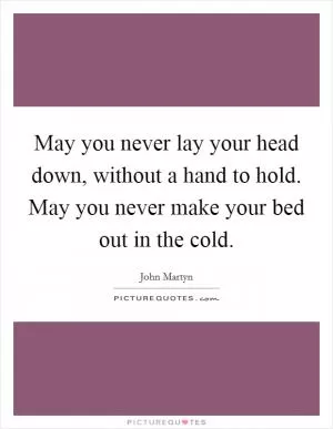 May you never lay your head down, without a hand to hold. May you never make your bed out in the cold Picture Quote #1