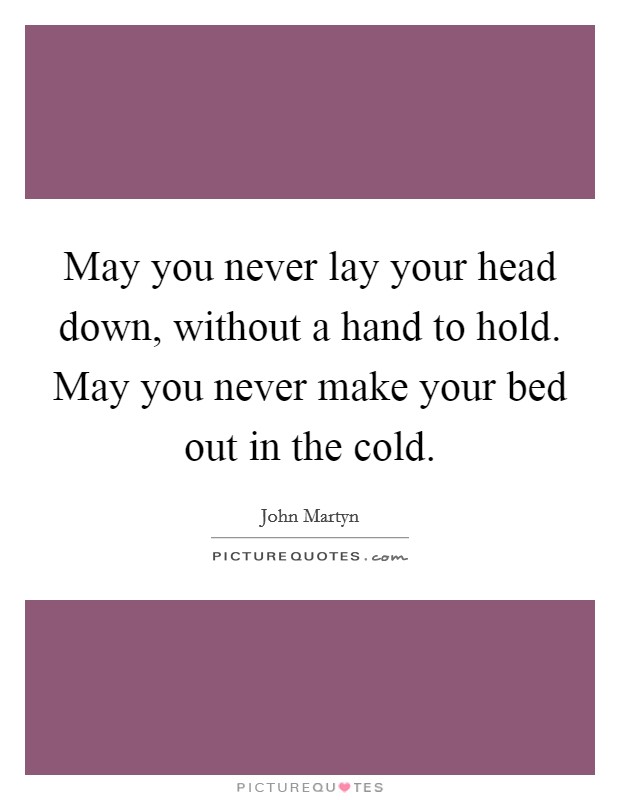 May you never lay your head down, without a hand to hold. May you never make your bed out in the cold. Picture Quote #1
