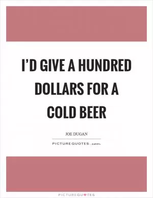 I’d give a hundred dollars for a cold beer Picture Quote #1