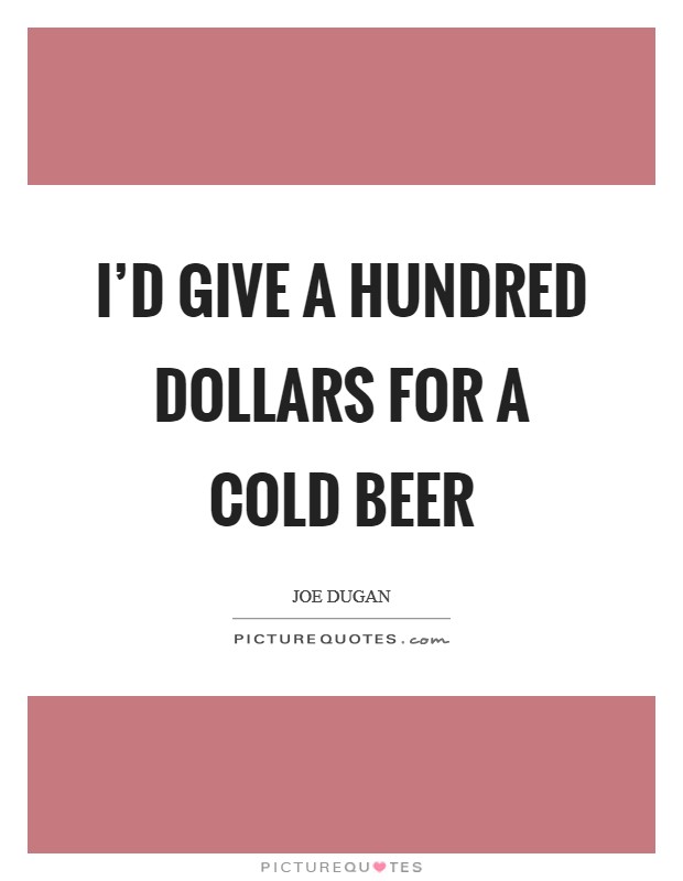 I'd give a hundred dollars for a cold beer Picture Quote #1