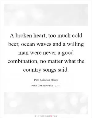 A broken heart, too much cold beer, ocean waves and a willing man were never a good combination, no matter what the country songs said Picture Quote #1
