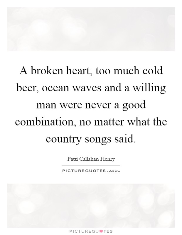 A broken heart, too much cold beer, ocean waves and a willing man were never a good combination, no matter what the country songs said. Picture Quote #1