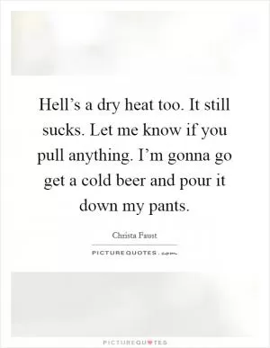 Hell’s a dry heat too. It still sucks. Let me know if you pull anything. I’m gonna go get a cold beer and pour it down my pants Picture Quote #1
