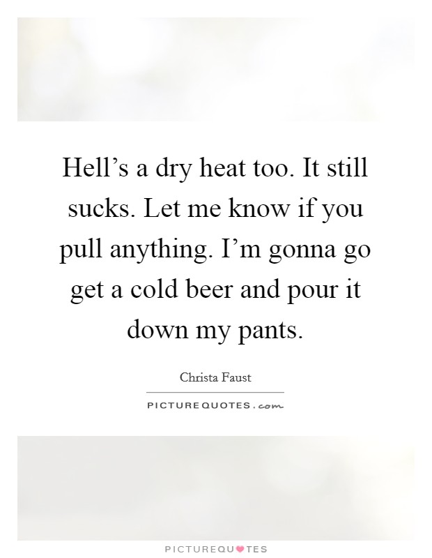 Hell's a dry heat too. It still sucks. Let me know if you pull anything. I'm gonna go get a cold beer and pour it down my pants. Picture Quote #1