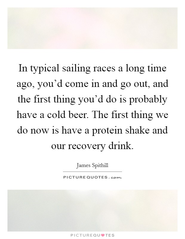 In typical sailing races a long time ago, you'd come in and go out, and the first thing you'd do is probably have a cold beer. The first thing we do now is have a protein shake and our recovery drink. Picture Quote #1