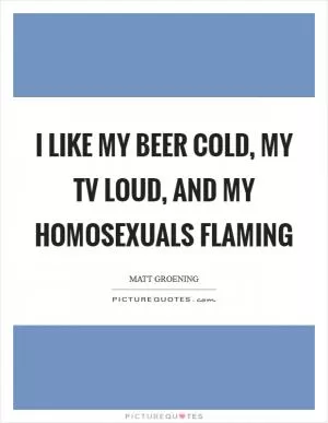 I like my beer cold, my TV loud, and my homosexuals flaming Picture Quote #1