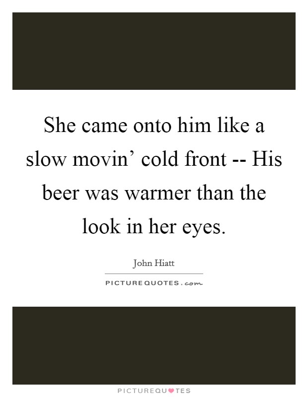She came onto him like a slow movin' cold front -- His beer was warmer than the look in her eyes. Picture Quote #1