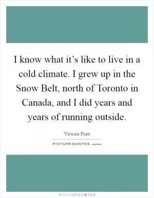 I know what it’s like to live in a cold climate. I grew up in the Snow Belt, north of Toronto in Canada, and I did years and years of running outside Picture Quote #1