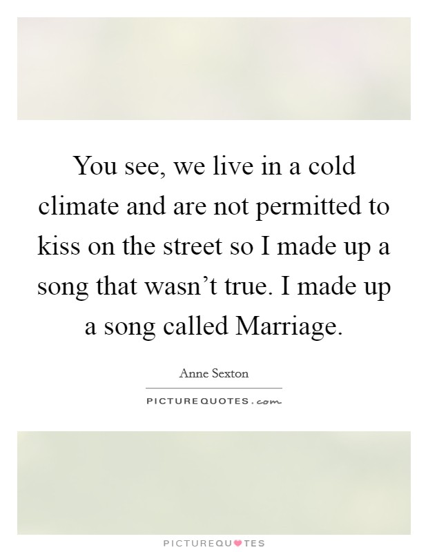 You see, we live in a cold climate and are not permitted to kiss on the street so I made up a song that wasn't true. I made up a song called Marriage. Picture Quote #1