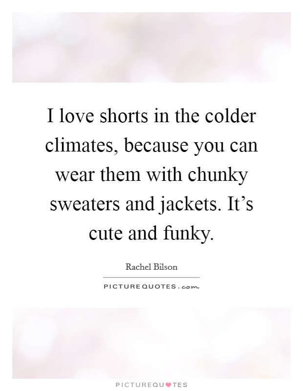 I love shorts in the colder climates, because you can wear them with chunky sweaters and jackets. It's cute and funky. Picture Quote #1
