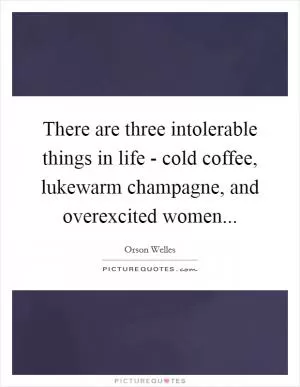 There are three intolerable things in life - cold coffee, lukewarm champagne, and overexcited women Picture Quote #1