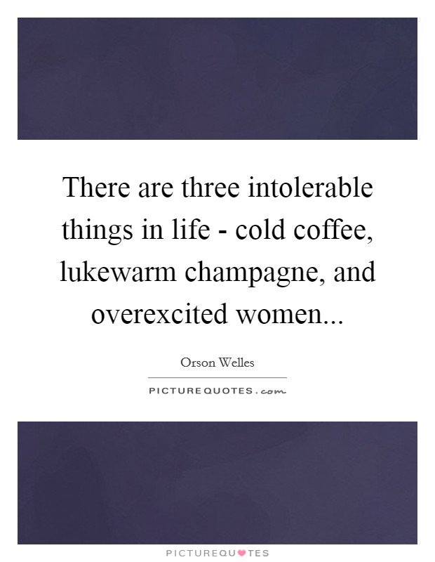 There are three intolerable things in life - cold coffee, lukewarm champagne, and overexcited women... Picture Quote #1